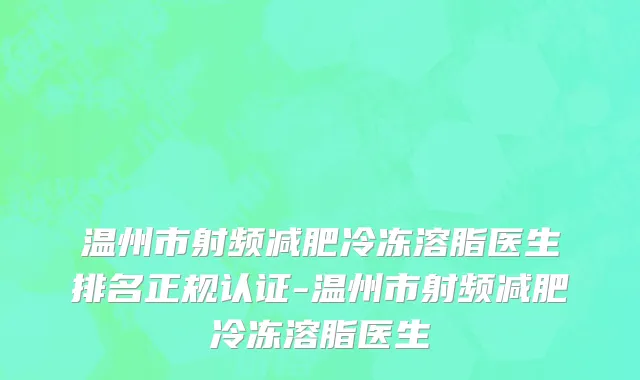 温州市射频减肥冷冻溶脂医生排名正规认证-温州市射频减肥冷冻溶脂医生