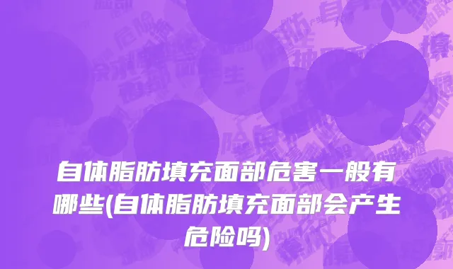 自体脂肪填充面部危害一般有哪些(自体脂肪填充面部会产生危险吗)