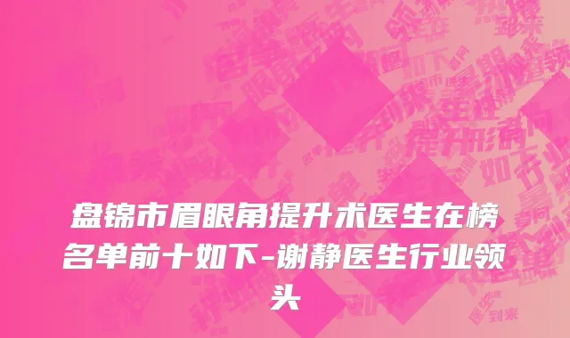 盘锦市眉眼角提升术医生在榜名单前十如下-谢静医生行业领头