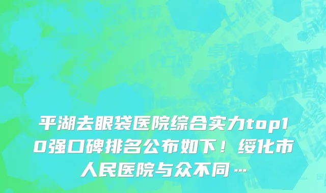 平湖去眼袋医院综合实力top10强口碑排名公布如下！绥化市人民医院与众不同…