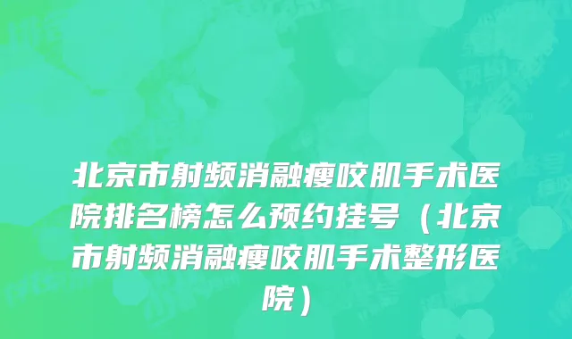 北京市射频消融瘦咬肌手术医院排名榜怎么预约挂号（北京市射频消融瘦咬肌手术整形医院）