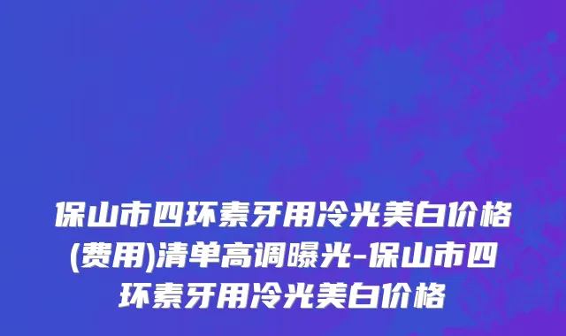 保山市四环素牙用冷光美白价格(费用)清单高调曝光-保山市四环素牙用冷光美白价格