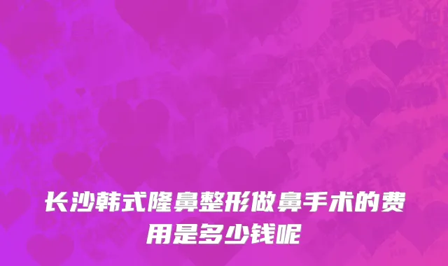 长沙韩式隆鼻整形做鼻手术的费用是多少钱呢