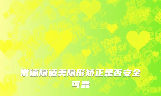常德隐适美隐形矫正是否安全可靠
