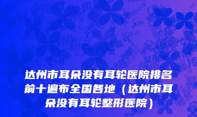 达州市耳朵没有耳轮医院排名前十遍布全国各地（达州市耳朵没有耳轮整形医院）