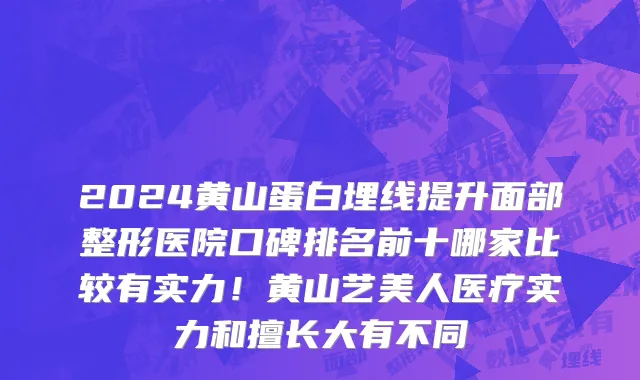 2024黄山蛋白埋线提升面部整形医院口碑排名前十哪家比较有实力!黄山艺美人医疗实力和擅长大有不同