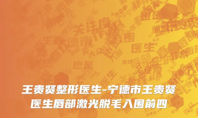 王贵贤整形医生-宁德市王贵贤医生唇部激光脱毛入围前四