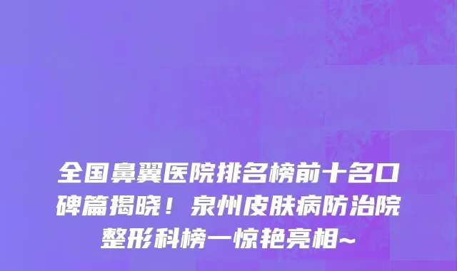 全国鼻翼医院排名榜前十名口碑篇揭晓!泉州皮肤病防治院整形科榜一惊艳亮相~