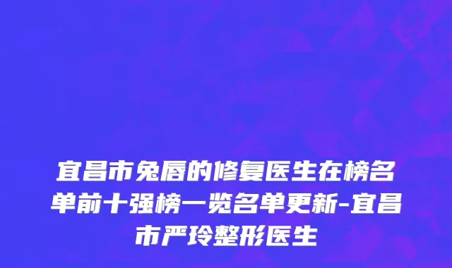 宜昌市兔唇的修复医生在榜名单前十强榜一览名单更新-宜昌市严玲整形医生