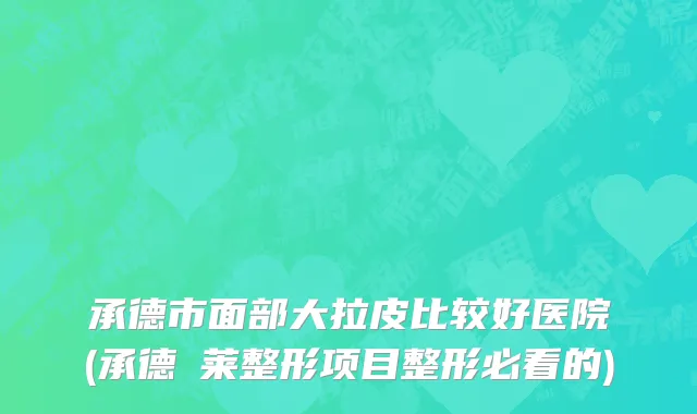 承德市面部大拉皮比较好医院(承德玥莱整形项目整形必看的)