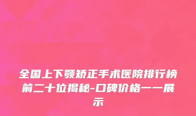 全国上下颚矫正手术医院排行榜前二十位揭秘-口碑价格一一展示