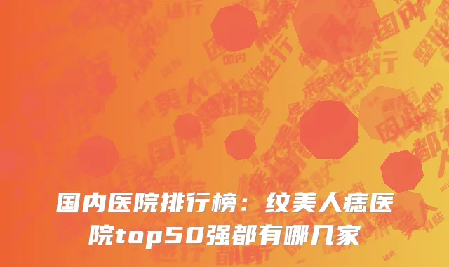 国内医院排行榜：纹美人痣医院top50强都有哪几家