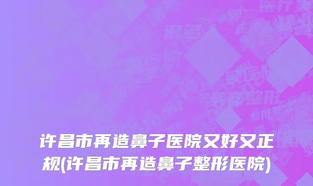 许昌市再造鼻子医院又好又正规(许昌市再造鼻子整形医院)