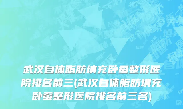 武汉自体脂肪填充卧蚕整形医院排名前三(武汉自体脂肪填充卧蚕整形医院排名前三名)