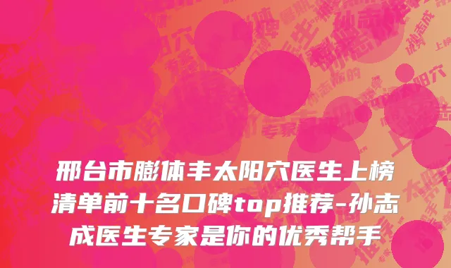 邢台市膨体丰太阳穴医生上榜清单前十名口碑top推荐-孙志成医生专家是你的优秀帮手