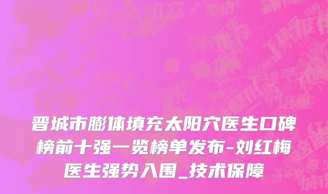晋城市膨体填充太阳穴医生口碑榜前十强一览榜单发布-刘红梅医生强势入围_技术保障