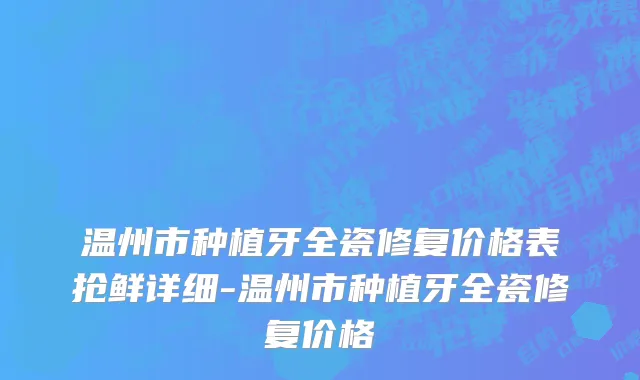 温州市种植牙全瓷修复价格表抢鲜详细-温州市种植牙全瓷修复价格