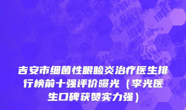 吉安市细菌性眼睑炎治疗医生排行榜前十强评价曝光（李光医生口碑获赞实力强）