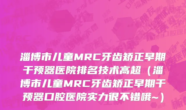 淄博市儿童MRC牙齿矫正早期干预器医院排名技术高超（淄博市儿童MRC牙齿矫正早期干预器口腔医院实力很不错哦~）