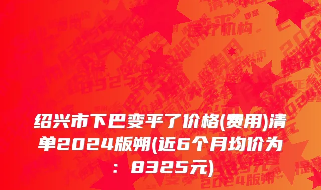 绍兴市下巴变平了价格(费用)清单2024版朔(近6个月均价为：8325元)