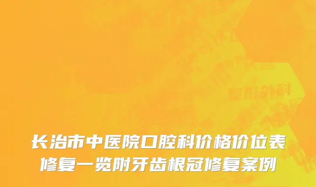 长治市中医院口腔科价格价位表修复一览附牙齿根冠修复案例