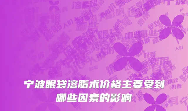 宁波眼袋溶脂术价格主要受到哪些因素的影响