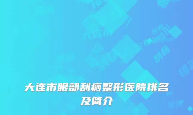 大连市眼部刮痧整形医院排名及简介