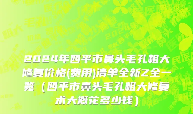 2024年四平市鼻头毛孔粗大修复价格(费用)清单全新Z全一览（四平市鼻头毛孔粗大修复术大概花多少钱）