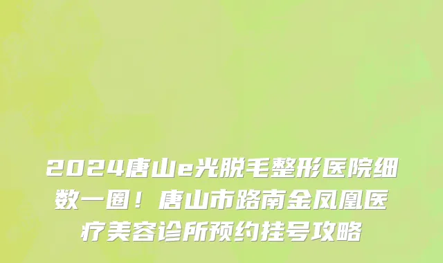 2024唐山e光脱毛整形医院细数一圈!唐山市路南金凤凰医疗美容诊所预约挂号攻略