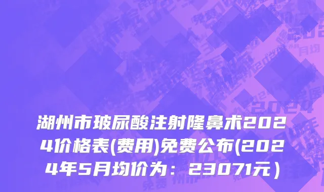 湖州市玻尿酸注射隆鼻术2024价格表(费用)免费公布(2024年5月均价为：23071元）