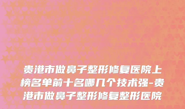 贵港市做鼻子整形修复医院上榜名单前十名哪几个技术强-贵港市做鼻子整形修复整形医院