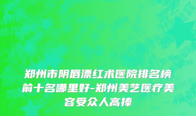 郑州市阴唇漂红术医院排名榜前十名哪里好-郑州美艺医疗美容受众人高捧