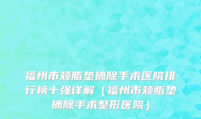 福州市颊脂垫摘除手术医院排行榜十强详解（福州市颊脂垫摘除手术整形医院）