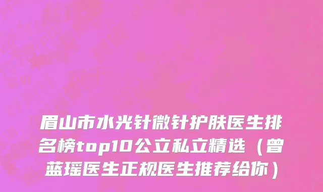 眉山市水光针微针护肤医生排名榜top10公立私立精选（曾蓝瑶医生正规医生推荐给你）