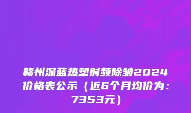 赣州深蓝热塑射频除皱2024价格表公示(近6个月均价为:7353元)