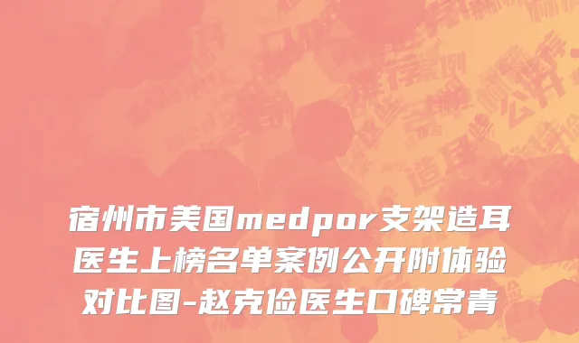 宿州市美国medpor支架造耳医生上榜名单案例公开附体验对比图-赵克俭医生口碑常青