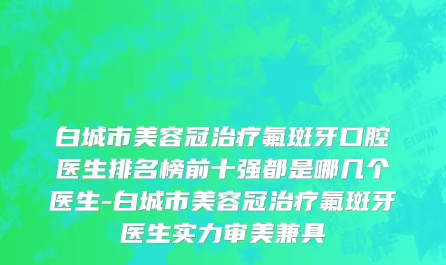 白城市美容冠治疗氟斑牙口腔医生排名榜前十强都是哪几个医生-白城市美容冠治疗氟斑牙医生实力审美兼具
