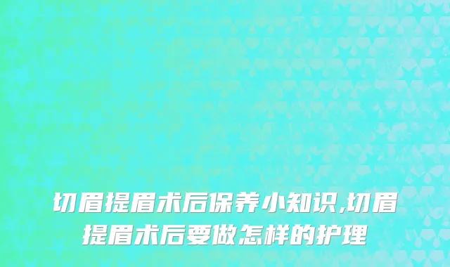 切眉提眉术后保养小知识,切眉提眉术后要做怎样的护理