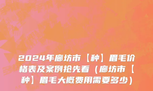 2024年廊坊市【种】眉毛价格表及案例抢先看（廊坊市【种】眉毛大概费用需要多少）