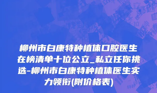 柳州市白康特种植体口腔医生在榜清单十位公立_私立任你挑选-柳州市白康特种植体医生实力领衔(附价格表)