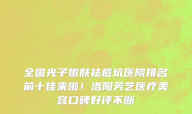 全国光子嫩肤祛痘坑医院排名前十佳来啦!洛阳芳艺医疗美容口碑好评不断
