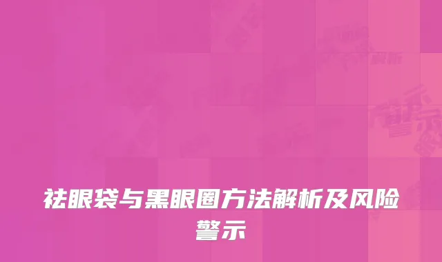 祛眼袋与黑眼圈方法解析及风险警示