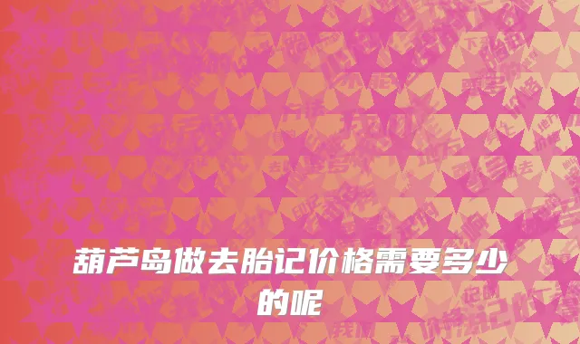葫芦岛做去胎记价格需要多少的呢