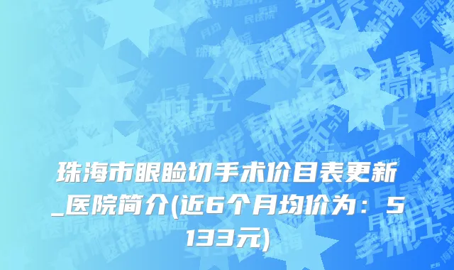 珠海市眼睑切手术价目表更新_医院简介(近6个月均价为：5133元)