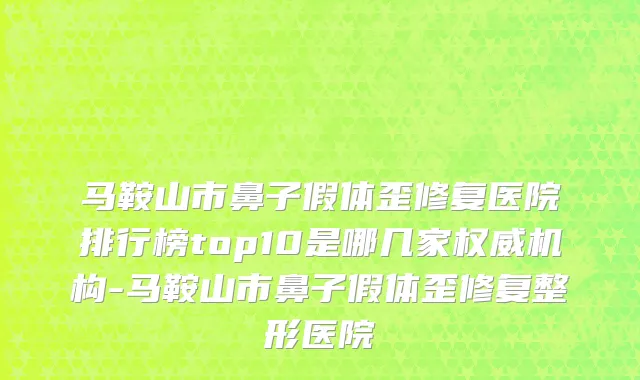 马鞍山市鼻子假体歪修复医院排行榜top10是哪几家权威机构-马鞍山市鼻子假体歪修复整形医院