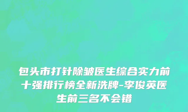 包头市打针除皱医生综合实力前十强排行榜全新洗牌-李俊英医生前三名不会错