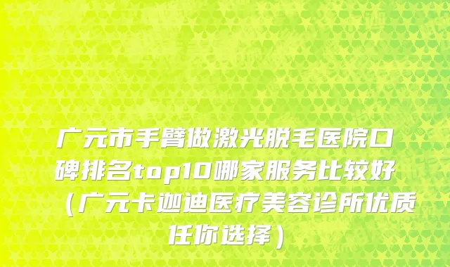 广元市手臂做激光脱毛医院口碑排名top10哪家服务比较好（广元卡迦迪医疗美容诊所优质任你选择）