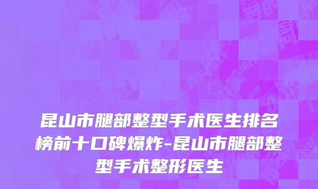 昆山市腿部整型手术医生排名榜前十口碑爆炸-昆山市腿部整型手术整形医生