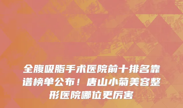 全腹吸脂手术医院前十排名靠谱榜单公布！唐山小菊美容整形医院哪位更厉害