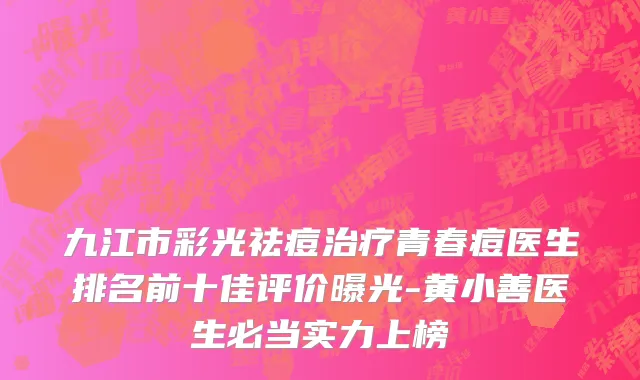九江市彩光祛痘治疗青春痘医生排名前十佳评价曝光-黄小善医生必当实力上榜